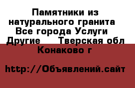 Памятники из натурального гранита - Все города Услуги » Другие   . Тверская обл.,Конаково г.